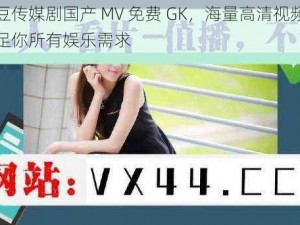 麻花豆传媒剧国产 MV 免费 GK，海量高清视频资源，满足你所有娱乐需求