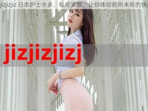 Jizjizjizjiz 日本护士水多，私密紧致，让你体验前所未有的快感