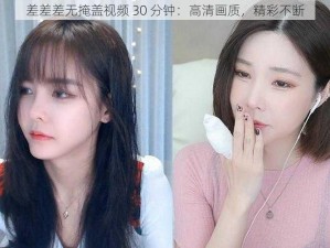 差差差无掩盖视频 30 分钟：高清画质，精彩不断