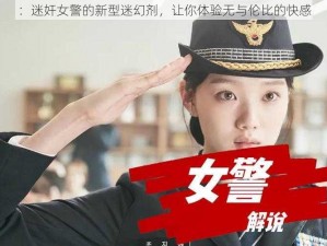 ：迷奸女警的新型迷幻剂，让你体验无与伦比的快感