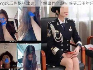 51cg吃瓜陈枢张津瑜，了解事件全貌，感受瓜田的乐趣