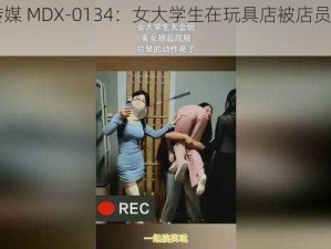 国产传媒 MDX-0134：女大学生在玩具店被店员调教到喷水