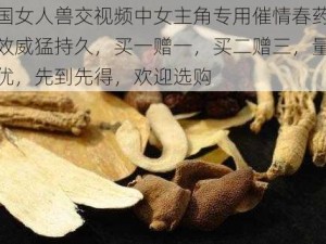 中国女人兽交视频中女主角专用催情春药，药效威猛持久，买一赠一，买二赠三，量大从优，先到先得，欢迎选购