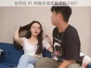 如何在 91 传媒在线观看无码少妇？