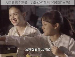 大团圆结 2 高敏：她是如何在剧中脱颖而出的？