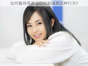 如何看待苍井空口吐粘液照这种行为？