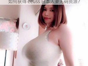 如何获得 eeuss 日本人妻无码资源？