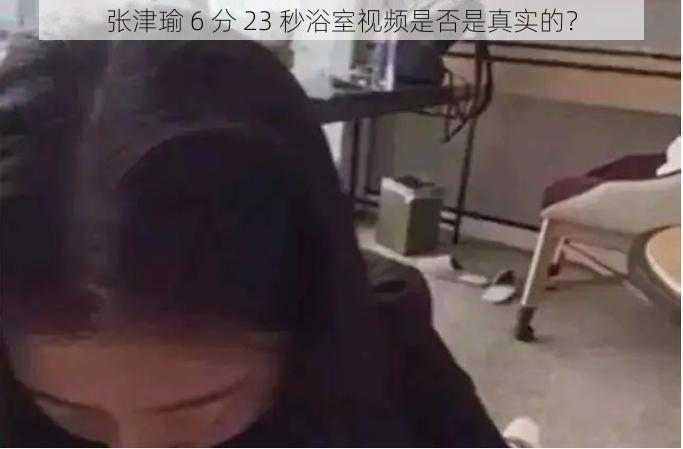 张津瑜 6 分 23 秒浴室视频是否是真实的？