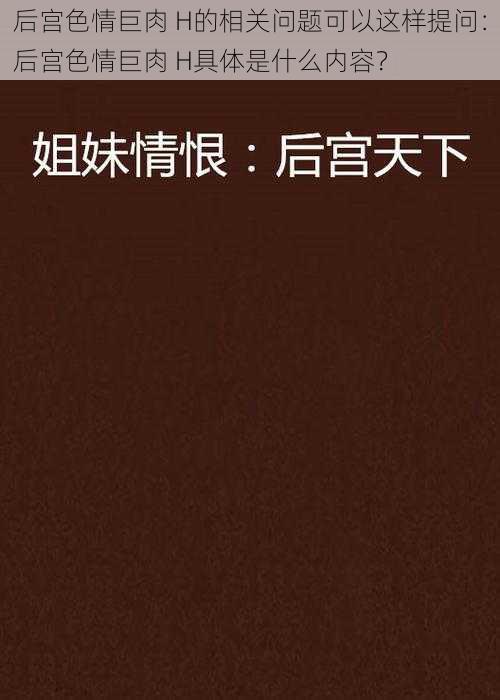 后宫色情巨肉 H的相关问题可以这样提问：后宫色情巨肉 H具体是什么内容？