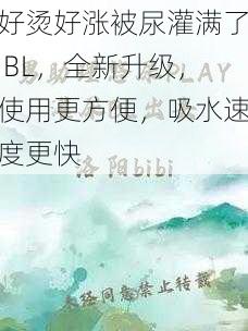 好烫好涨被尿灌满了 BL，全新升级，使用更方便，吸水速度更快