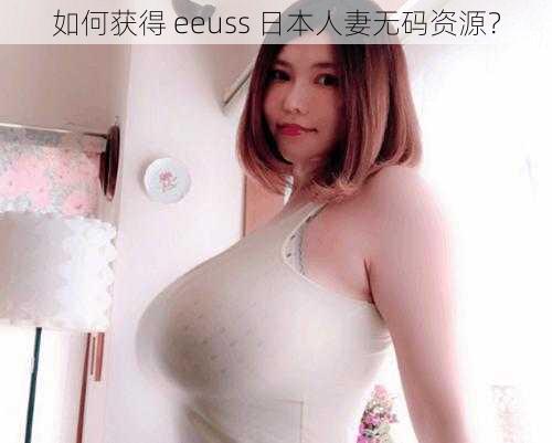 如何获得 eeuss 日本人妻无码资源？