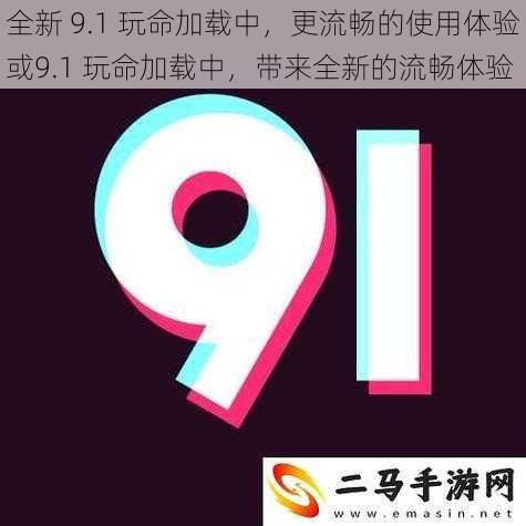 全新 9.1 玩命加载中，更流畅的使用体验或9.1 玩命加载中，带来全新的流畅体验