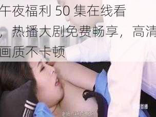 午夜福利 50 集在线看，热播大剧免费畅享，高清画质不卡顿