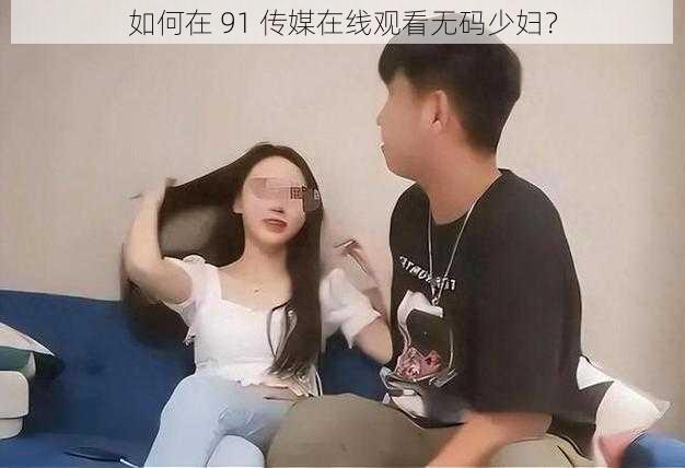 如何在 91 传媒在线观看无码少妇？