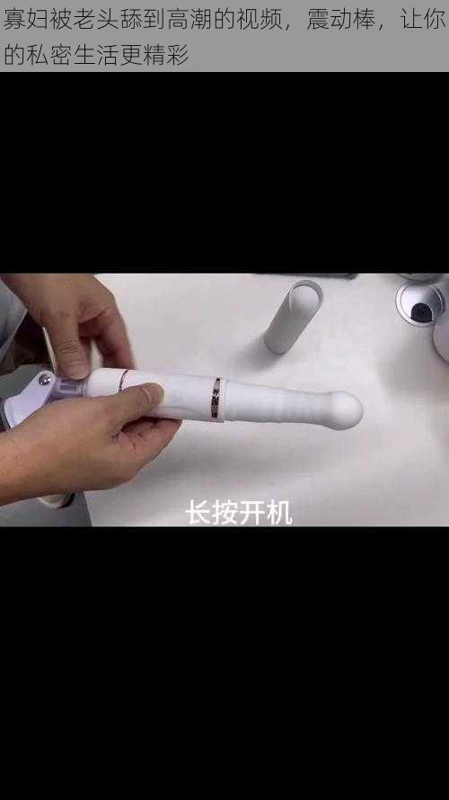 寡妇被老头舔到高潮的视频，震动棒，让你的私密生活更精彩