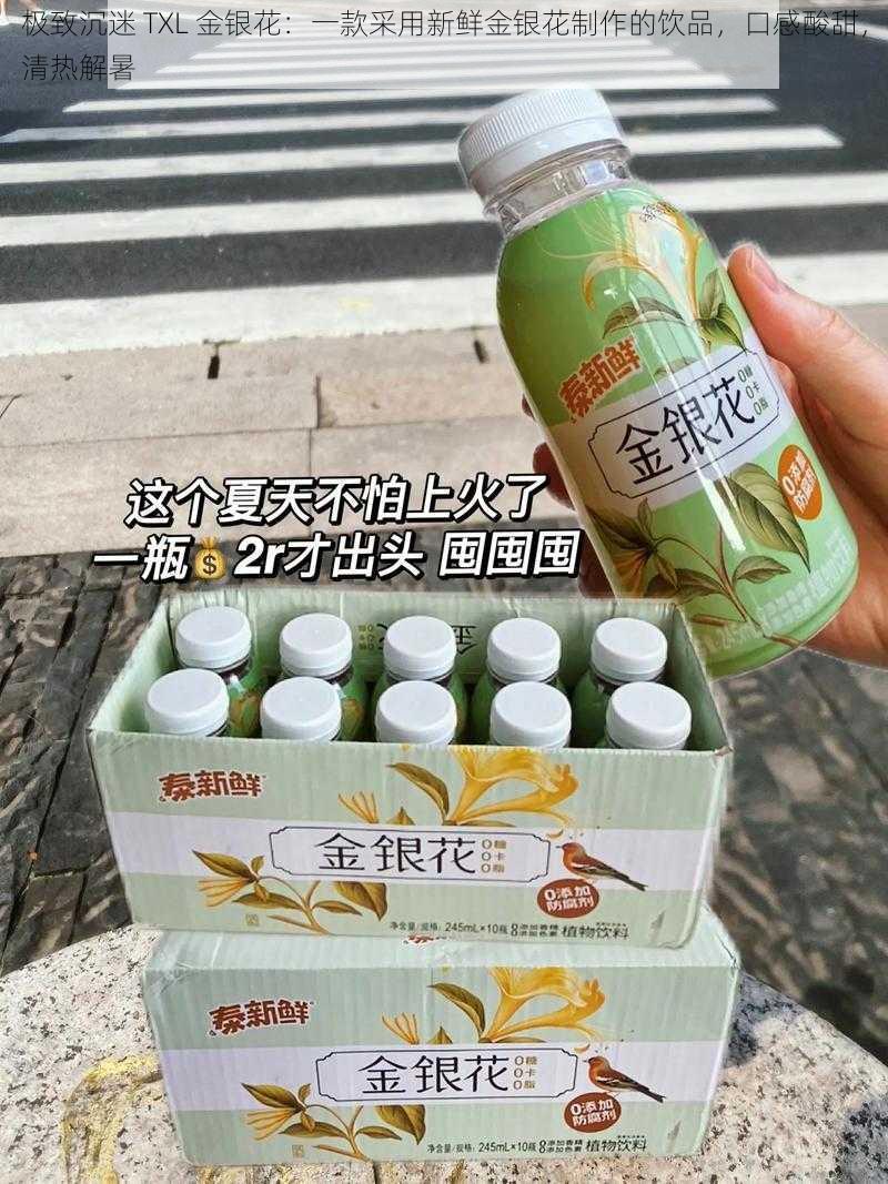 极致沉迷 TXL 金银花：一款采用新鲜金银花制作的饮品，口感酸甜，清热解暑