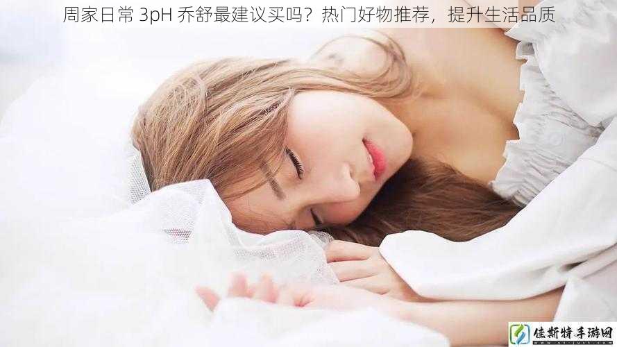 周家日常 3pH 乔舒最建议买吗？热门好物推荐，提升生活品质