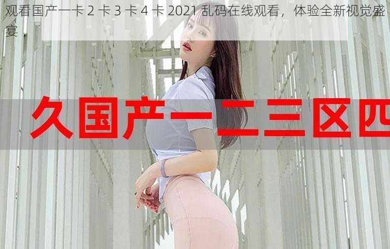 观看国产一卡 2 卡 3 卡 4 卡 2021 乱码在线观看，体验全新视觉盛宴