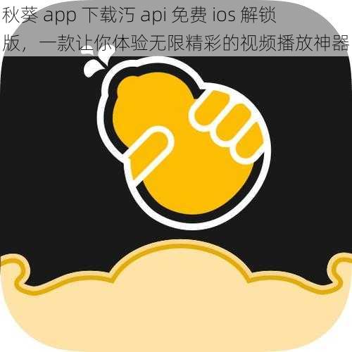 秋葵 app 下载汅 api 免费 ios 解锁版，一款让你体验无限精彩的视频播放神器