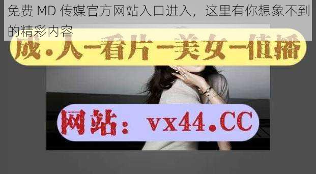 免费 MD 传媒官方网站入口进入，这里有你想象不到的精彩内容