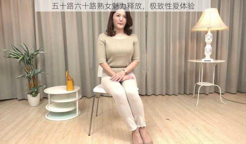 五十路六十路熟女魅力释放，极致性爱体验