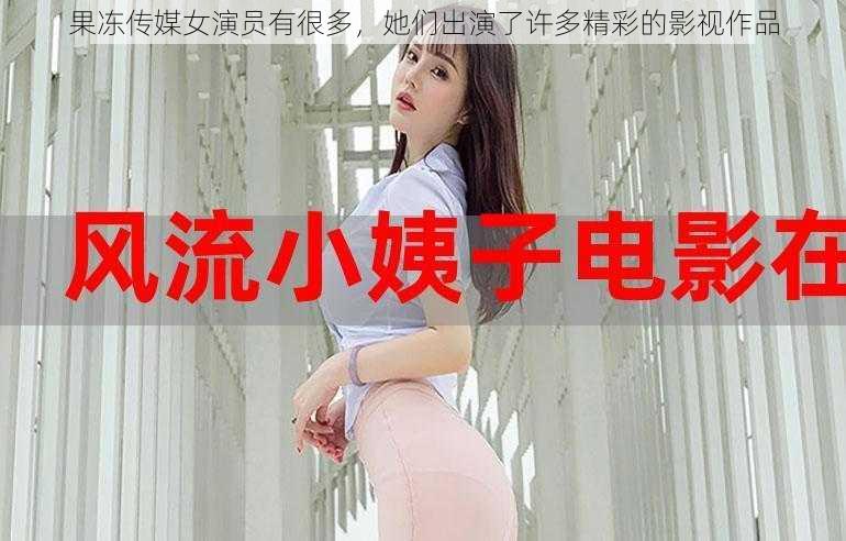 果冻传媒女演员有很多，她们出演了许多精彩的影视作品