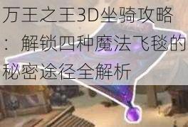 万王之王3D坐骑攻略：解锁四种魔法飞毯的秘密途径全解析