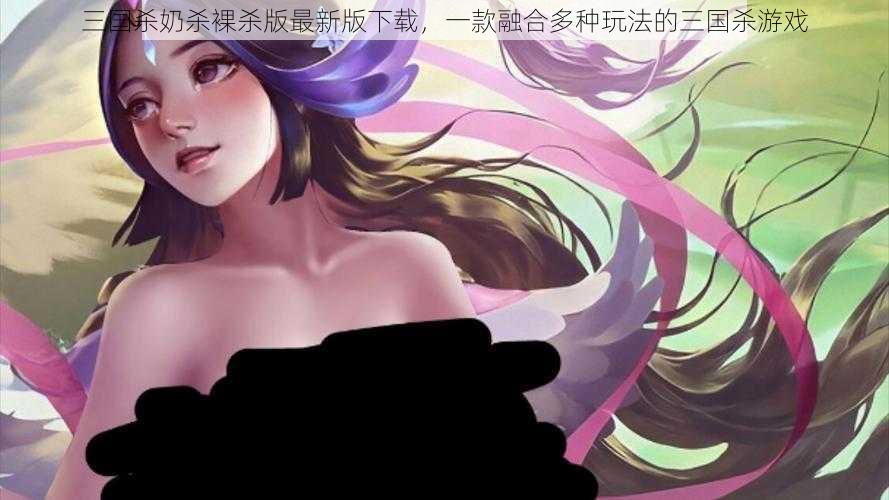 三国杀奶杀裸杀版最新版下载，一款融合多种玩法的三国杀游戏